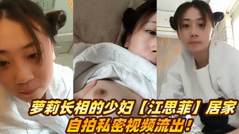 萝莉长相的少妇【江思菲】居家自拍私密视频流出！