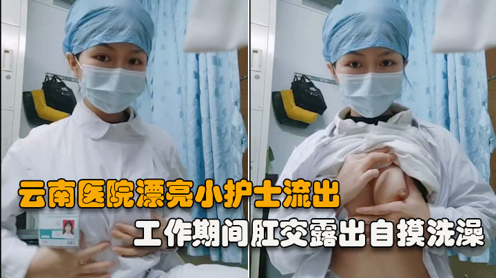 【云南医院漂亮小护士】工作期间肛交露出自摸洗澡泄露，相当大胆开放(完整版）